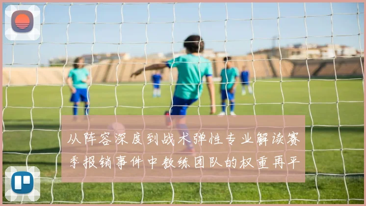 从阵容深度到战术弹性专业解读赛季报销事件中教练团队的权重再平衡决策流程