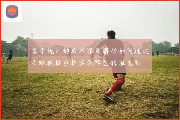 基于统计的战术深度解析如何通过足球数据分析实现阵型精准克制
