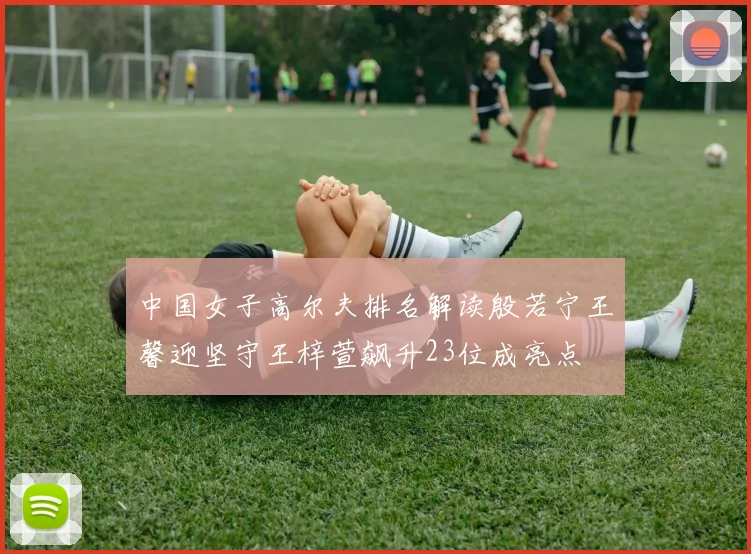 中国女子高尔夫排名解读殷若宁王馨迎坚守王梓萱飙升23位成亮点