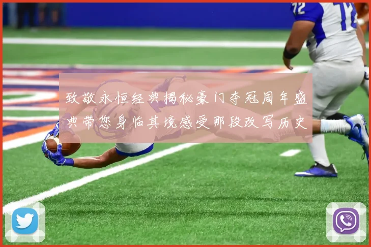 致敬永恒经典揭秘豪门夺冠周年盛典带您身临其境感受那段改写历史的辉煌